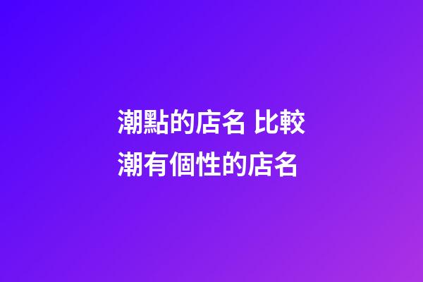 潮點的店名 比較潮有個性的店名-第1張-店鋪起名-玄機派